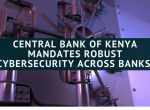 Central Bank of Kenya mandates robust cybersecurity across banks in Kenya by 30th Nov, 2017