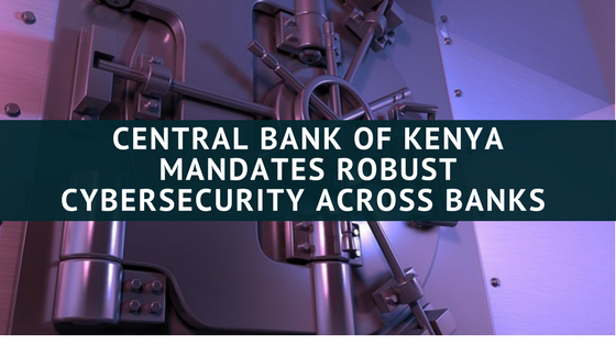 Central Bank of Kenya mandates robust cybersecurity across banks in Kenya by 30th Nov, 2017
