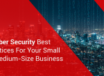 5 Cyber Security Best Practices For Your Small to Medium-Size Business