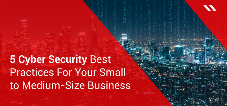 5 Cyber Security Best Practices For Your Small to Medium-Size Business
