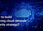 How to build a strong cloud network security strategy