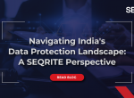 Navigating India’s Data Protection Landscape: A SEQRITE Perspective