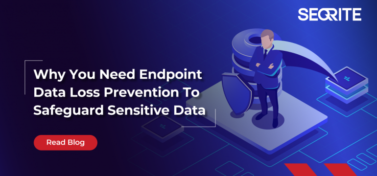 Why You Need Endpoint Data Loss Prevention To Safeguard Sensitive Data?