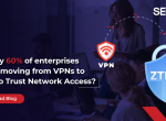 Why 60% of enterprises are moving from VPNs to Zero Trust Network Access?