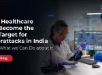 Why Healthcare Has Become the Top Target for Cyberattacks in India – and What we Can Do about it