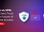 ZTNA vs VPN: Why Zero Trust Is the Future of Secure Access