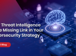 Why Threat Intelligence is the Missing Link in Your Cybersecurity Strategy