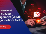 Critical Role of Mobile Device Management (MDM) in Organizations Today