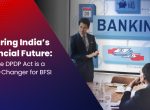 Securing India’s Financial Future: Why the DPDP Act is a Game-Changer for BFSI