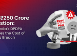 The ₹250 Crore Question: How India’s DPDPA Rewrites the Cost of a Data Breach