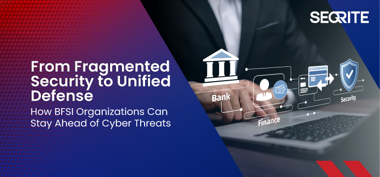 From Fragmented Security to Unified Defense: How BFSI Organizations Can Stay Ahead of Cyber Threats