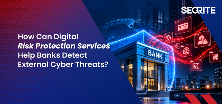 How Can Digital Risk Protection Services Help Banks Detect External Cyber Threats?